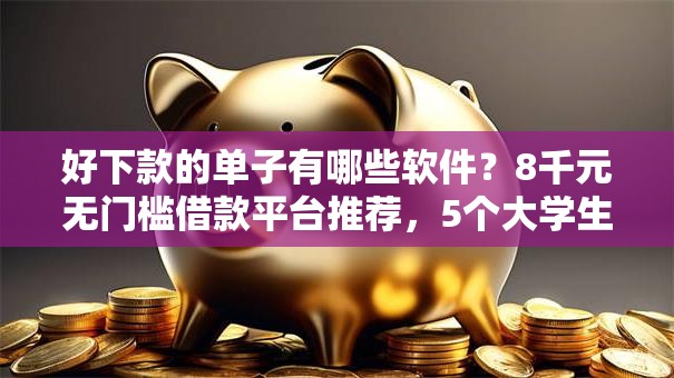 好下款的单子有哪些软件？8千元无门槛借款平台推荐，5个大学生可以使用的软件盘点