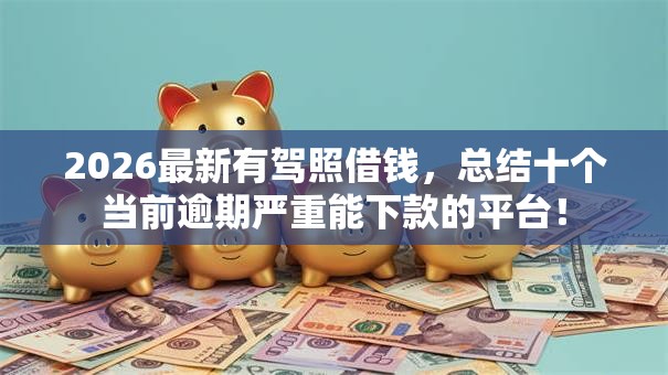 2026最新有驾照借钱，总结十个当前逾期严重能下款的平台！
