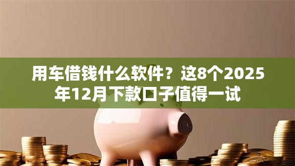 用车借钱什么软件？这8个2025年12月下款口子值得一试