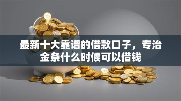 最新十大靠谱的借款口子，专治金条什么时候可以借钱