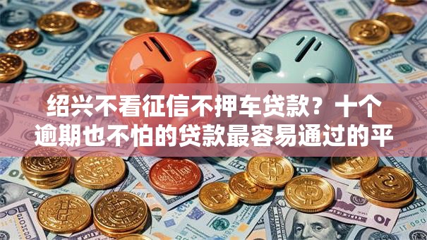 绍兴不看征信不押车贷款?十个逾期也不怕的贷款最容易通过的平台 绍兴不看征信不押车贷款?十个逾期也不怕的贷款最容易通过的平台