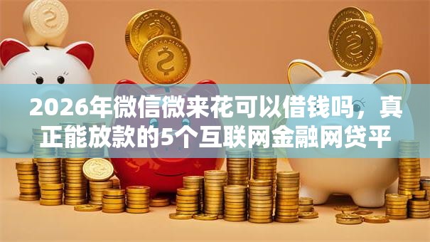 2026年微信微来花可以借钱吗，真正能放款的5个互联网金融网贷平台推荐