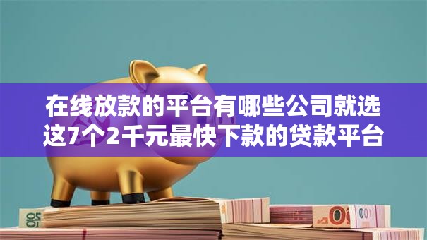 在线放款的平台有哪些公司就选这7个2千元最快下款的贷款平台