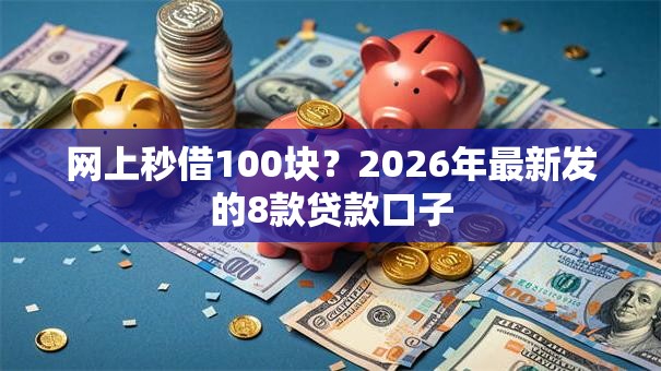 网上秒借100块？2026年最新发的8款贷款口子