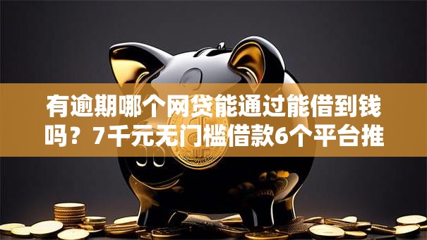 有逾期哪个网贷能通过能借到钱吗？7千元无门槛借款6个平台推荐