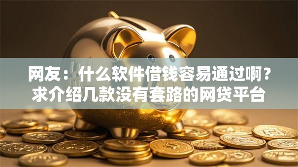 网友：什么软件借钱容易通过啊？求介绍几款没有套路的网贷平台