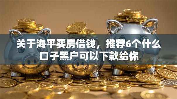 关于海平买房借钱，推荐6个什么口子黑户可以下款给你