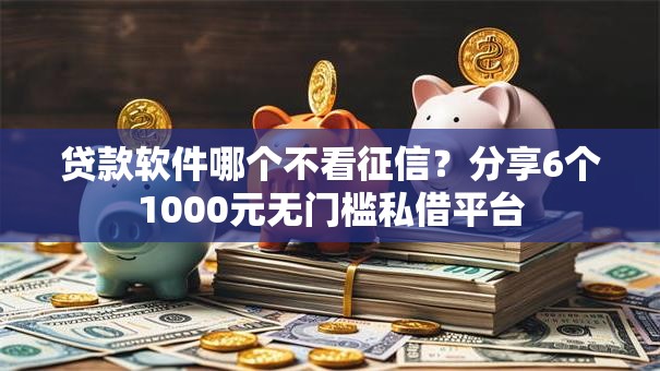 贷款软件哪个不看征信？分享6个1000元无门槛私借平台