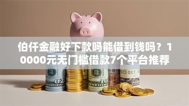 伯仟金融好下款吗能借到钱吗？10000元无门槛借款7个平台推荐