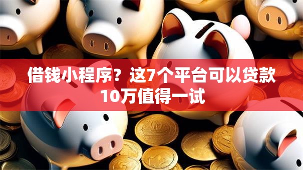 借钱小程序?这7个平台可以贷款10万值得一试 借钱小程序?这7个平台可以贷款10万值得一试