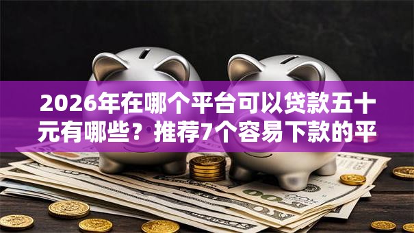 2026年在哪个平台可以贷款五十元有哪些?推荐7个容易下款的平台 2026年在哪个平台可以贷款五十元有哪些?推荐7个容易下款的平台