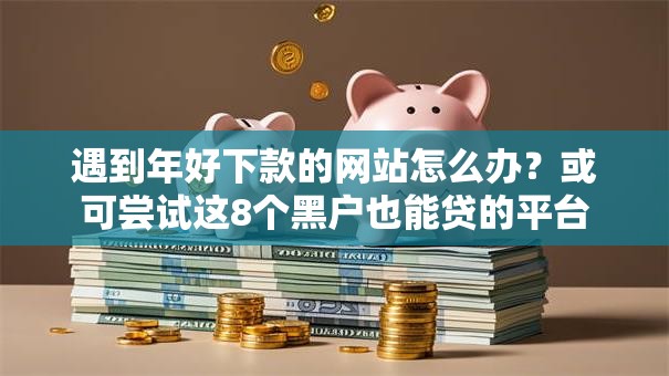 遇到年好下款的网站怎么办?或可尝试这8个黑户也能贷的平台 遇到年好下款的网站怎么办?或可尝试这8个黑户也能贷的平台