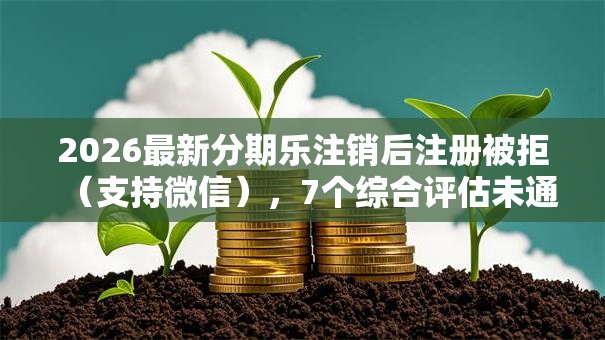 2026最新分期乐注销后注册被拒（支持微信），7个综合评估未通过平台可以借钱无私分享