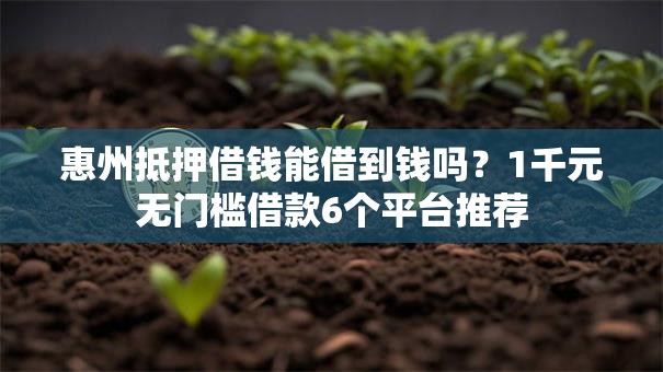 惠州抵押借钱能借到钱吗?1千元无门槛借款6个平台推荐 惠州抵押借钱能借到钱吗?1千元无门槛借款6个平台推荐