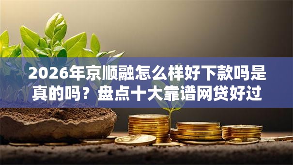 2026年京顺融怎么样好下款吗是真的吗？盘点十大靠谱网贷好过的平台
