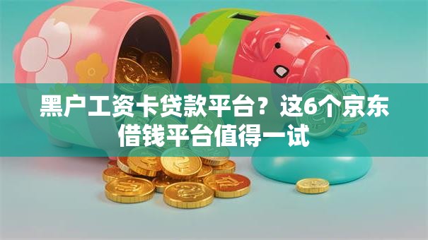 黑户工资卡贷款平台？这6个京东借钱平台值得一试