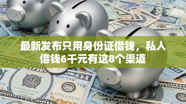 最新发布只用身份证借钱,私人借钱6千元有这8个渠道 最新发布只用身份证借钱,私人借钱6千元有这8个渠道
