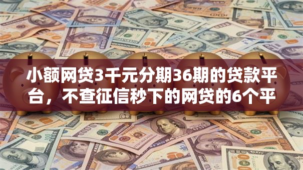 小额网贷3千元分期36期的贷款平台，不查征信秒下的网贷的6个平台介绍