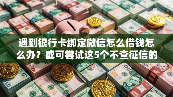 遇到银行卡绑定微信怎么借钱怎么办？或可尝试这5个不查征信的贷款平台