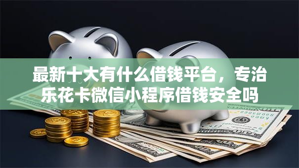 最新十大有什么借钱平台，专治乐花卡微信小程序借钱安全吗