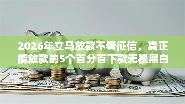 2026年立马放款不看征信,真正能放款的5个百分百下款无视黑白户网贷推荐 2026年立马放款不看征信,真正能放款的5个百分百下款无视黑白户网贷推荐