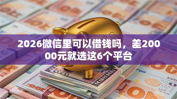 2026微信里可以借钱吗，差20000元就选这6个平台