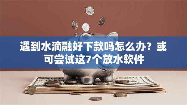 遇到水滴融好下款吗怎么办？或可尝试这7个放水软件