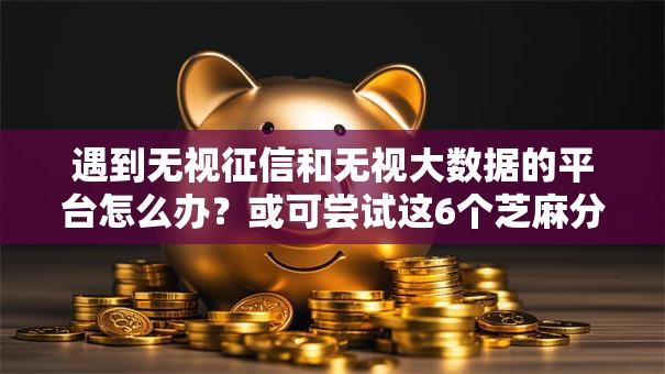 遇到无视征信和无视大数据的平台怎么办?或可尝试这6个芝麻分负面借款的口子 遇到无视征信和无视大数据的平台怎么办?或可尝试这6个芝麻分负面借款的口子