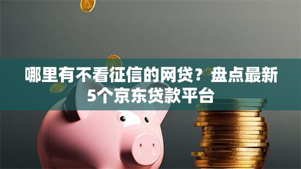 哪里有不看征信的网贷？盘点最新5个京东贷款平台