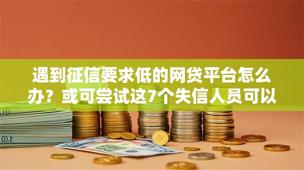 遇到征信要求低的网贷平台怎么办？或可尝试这7个失信人员可以借钱的网贷平台
