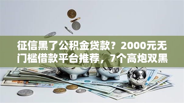 征信黑了公积金贷款？2000元无门槛借款平台推荐，7个高炮双黑逾期必下款口子盘点