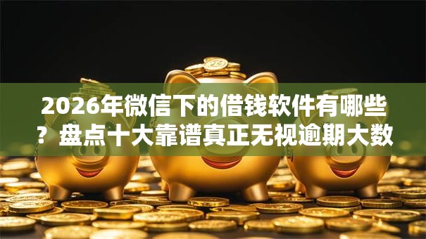 2026年微信下的借钱软件有哪些?盘点十大靠谱真正无视逾期大数据的网贷软件 2026年微信下的借钱软件有哪些?盘点十大靠谱真正无视逾期大数据的网贷软件