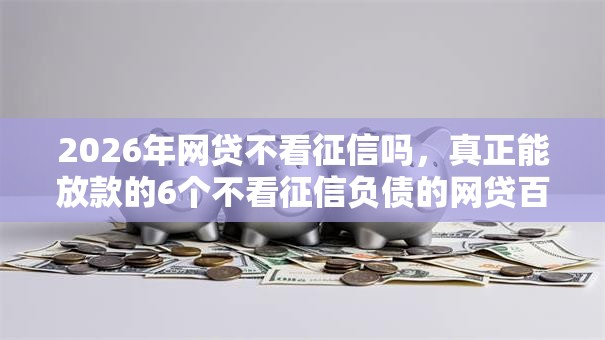 2026年网贷不看征信吗，真正能放款的6个不看征信负债的网贷百分百下款口子推荐