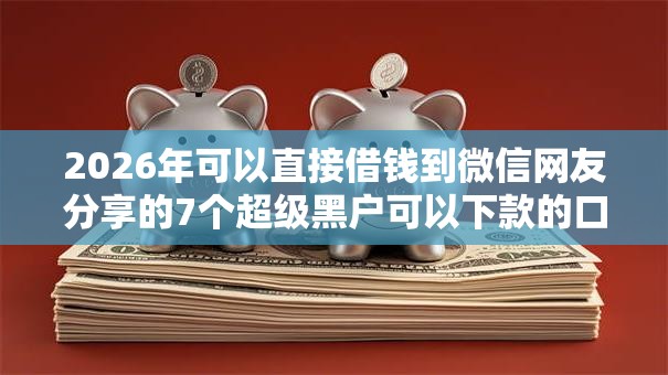 2026年可以直接借钱到微信网友分享的7个超级黑户可以下款的口子我觉得不错！