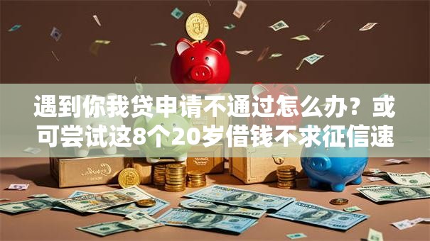 遇到你我贷申请不通过怎么办？或可尝试这8个20岁借钱不求征信速借软件