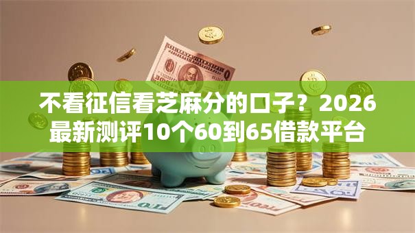 不看征信看芝麻分的口子？2026最新测评10个60到65借款平台