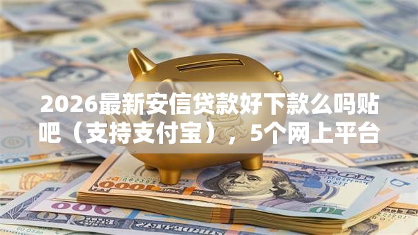 2026最新安信贷款好下款么吗贴吧（支持支付宝），5个网上平台借钱不还会怎样无私分享