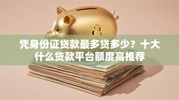 凭身份证贷款最多贷多少？十大什么贷款平台额度高推荐