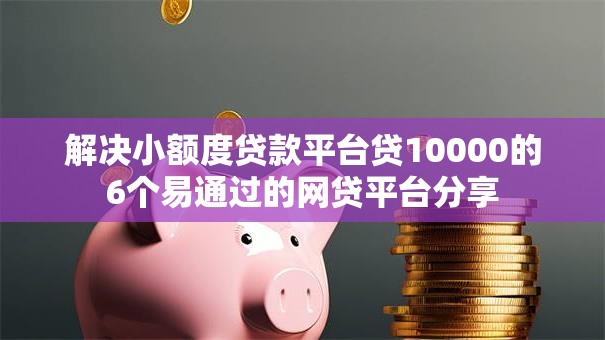 解决小额度贷款平台贷10000的6个易通过的网贷平台分享 解决小额度贷款平台贷10000的6个易通过的网贷平台分享