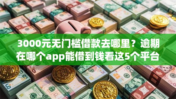 3000元无门槛借款去哪里？逾期在哪个app能借到钱看这5个平台