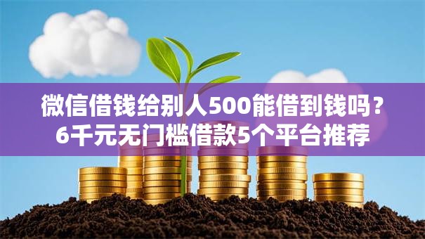 微信借钱给别人500能借到钱吗？6千元无门槛借款5个平台推荐