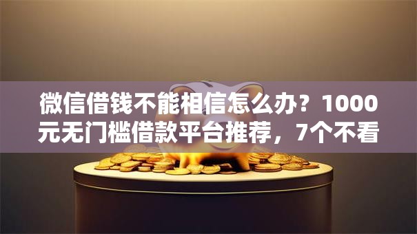 微信借钱不能相信怎么办？1000元无门槛借款平台推荐，7个不看欠款的贷款平台盘点