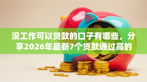 没工作可以贷款的口子有哪些，分享2026年最新7个贷款通过高的app