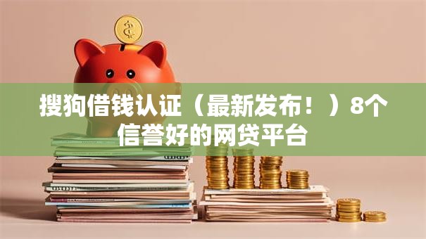 搜狗借钱认证(最新发布!)8个信誉好的网贷平台 搜狗借钱认证(最新发布!)8个信誉好的网贷平台