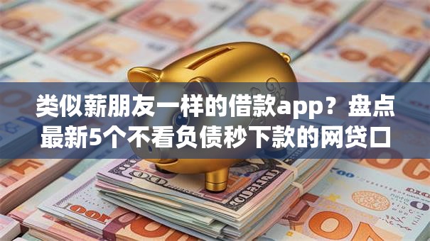 类似薪朋友一样的借款app？盘点最新5个不看负债秒下款的网贷口子