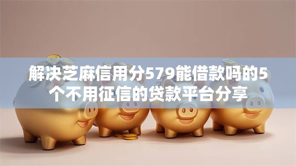 解决芝麻信用分579能借款吗的5个不用征信的贷款平台分享