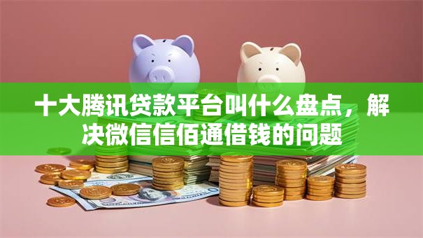 十大腾讯贷款平台叫什么盘点，解决微信信佰通借钱的问题