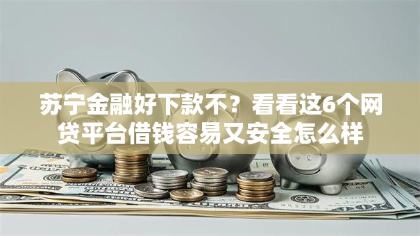 苏宁金融好下款不？看看这6个网贷平台借钱容易又安全怎么样