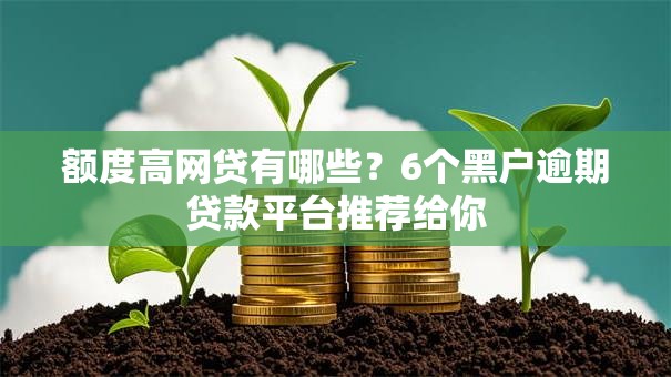 额度高网贷有哪些？6个黑户逾期贷款平台推荐给你