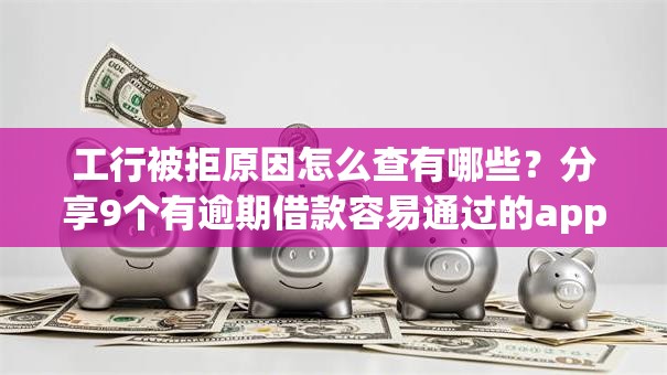 工行被拒原因怎么查有哪些？分享9个有逾期借款容易通过的app